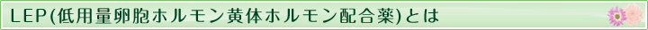 LEP（レップ、低用量卵胞ホルモン黄体ホルモン配合薬） とは
